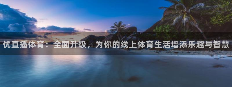 优直播体育：全面升级，为你的线上体育生活增添乐趣与智慧