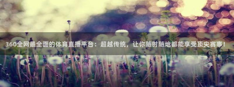 360全网最全面的体育直播平台：超越传统，让你随时随地都能享受顶尖赛事！